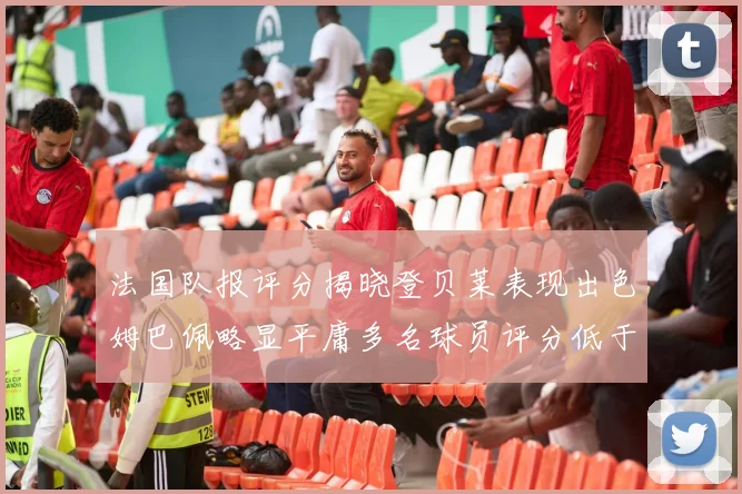 法国队报评分揭晓登贝莱表现出色姆巴佩略显平庸多名球员评分低于六分