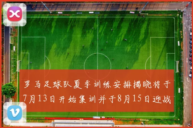 罗马足球队夏季训练安排揭晓将于7月13日开始集训并于8月15日迎战多特