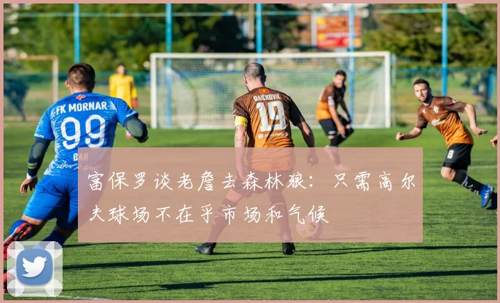 富保罗谈老詹去森林狼：只需高尔夫球场不在乎市场和气候