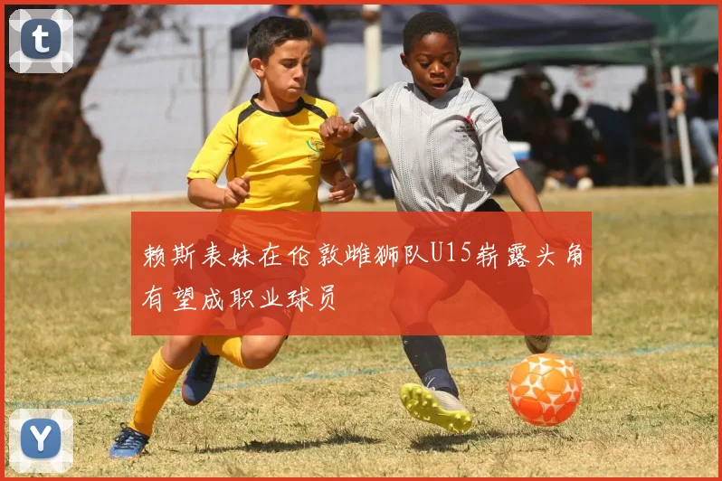 赖斯表妹在伦敦雌狮队U15崭露头角有望成职业球员