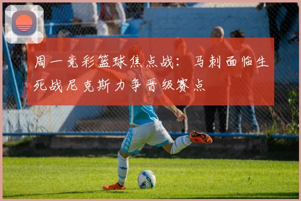 周一竞彩篮球焦点战：马刺面临生死战尼克斯力争晋级赛点