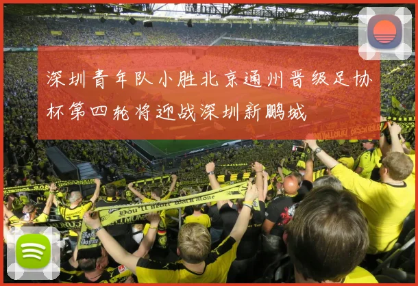 深圳青年队小胜北京通州晋级足协杯第四轮将迎战深圳新鹏城