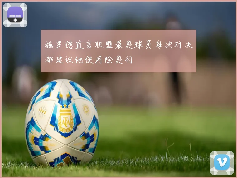 施罗德直言联盟最臭球员每次对决都建议他使用除臭剂
