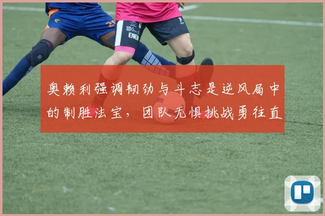 奥赖利强调韧劲与斗志是逆风局中的制胜法宝，团队无惧挑战勇往直前