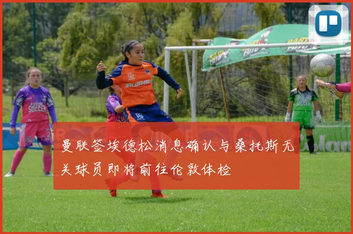 曼联签埃德松消息确认与桑托斯无关球员即将前往伦敦体检