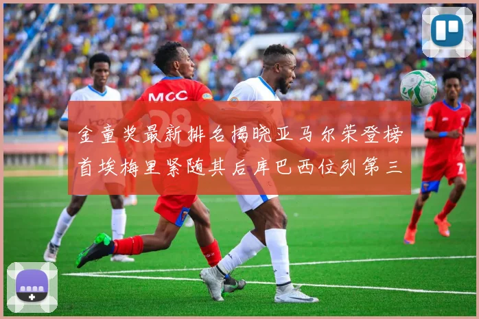 金童奖最新排名揭晓亚马尔荣登榜首埃梅里紧随其后库巴西位列第三