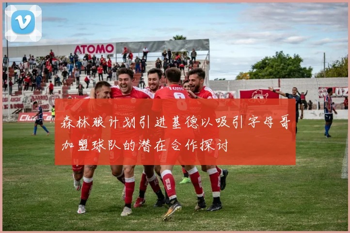 森林狼计划引进基德以吸引字母哥加盟球队的潜在合作探讨