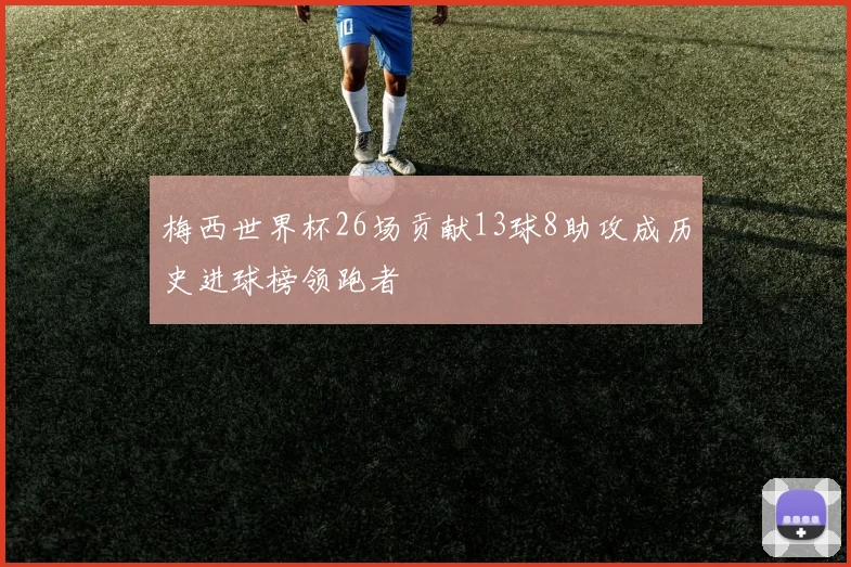 梅西世界杯26场贡献13球8助攻成历史进球榜领跑者