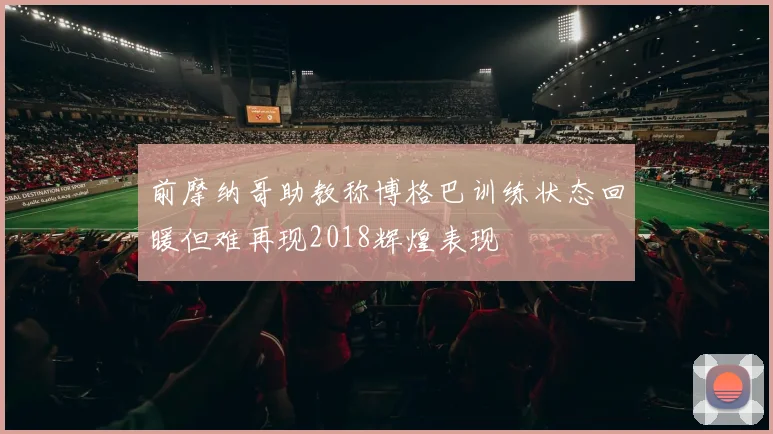 前摩纳哥助教称博格巴训练状态回暖但难再现2018辉煌表现