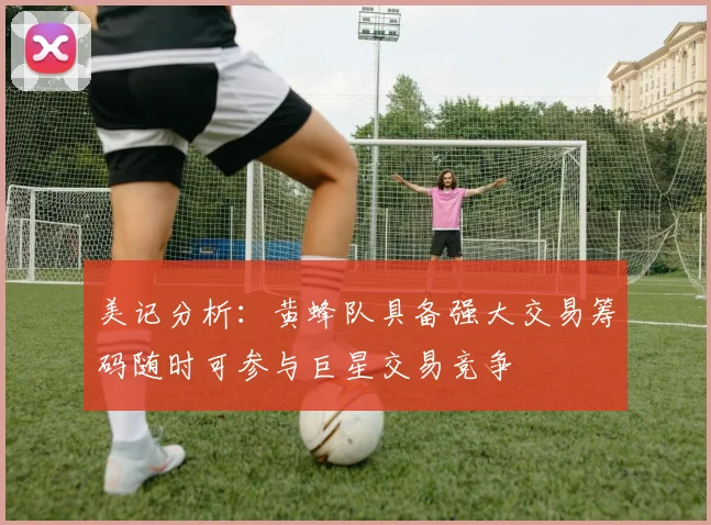美记分析：黄蜂队具备强大交易筹码随时可参与巨星交易竞争