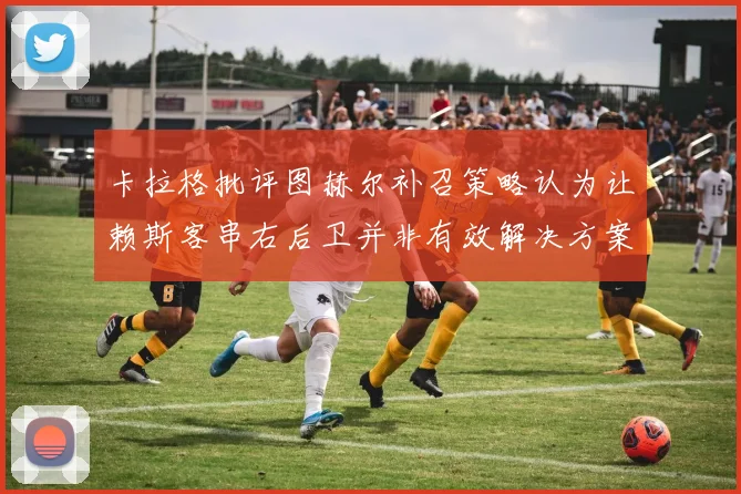 卡拉格批评图赫尔补召策略认为让赖斯客串右后卫并非有效解决方案