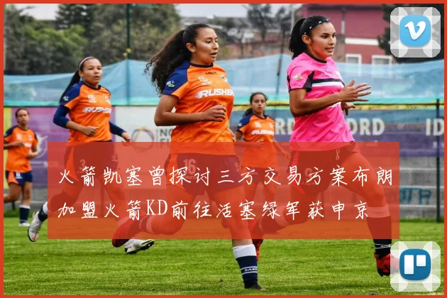 火箭凯塞曾探讨三方交易方案布朗加盟火箭KD前往活塞绿军获申京