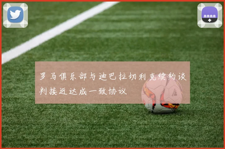 罗马俱乐部与迪巴拉切利克续约谈判接近达成一致协议